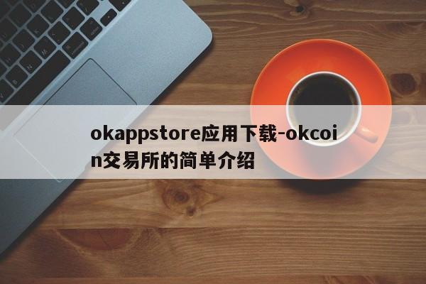 okappstore应用下载-okcoin交易所的简单介绍