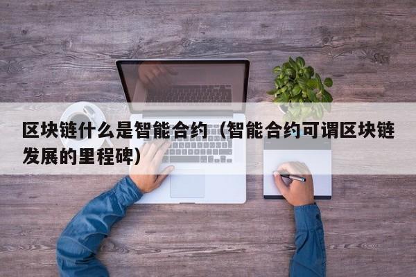 区块链什么是智能合约(智能合约可谓区块链发展的里程碑)