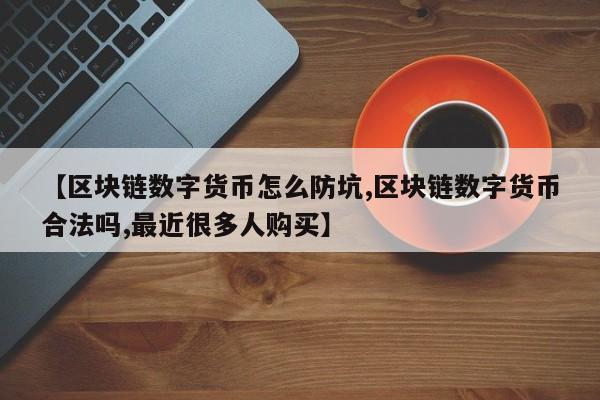 【区块链数字货币怎么防坑,区块链数字货币合法吗,最近很多人购买】