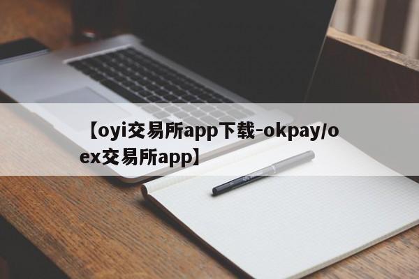 【oyi交易所app下载-okpay/oex交易所app】
