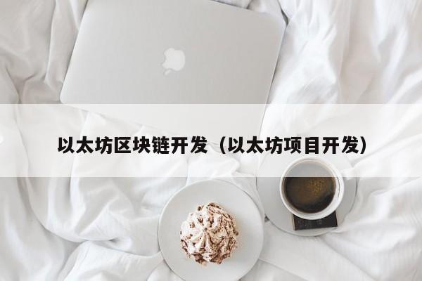 以太坊区块链开发(以太坊项目开发)