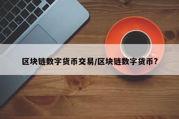 区块链数字货币交易/区块链数字货币?