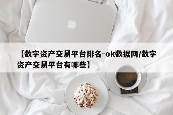 【数字资产交易平台排名-ok数据网/数字资产交易平台有哪些】