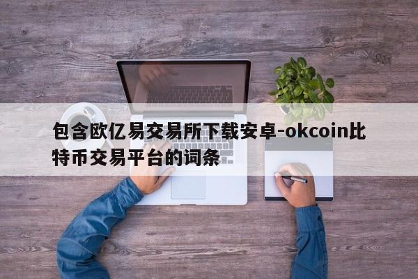 包含欧亿易交易所下载安卓-okcoin比特币交易平台的词条