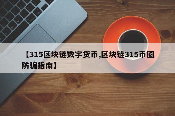 【315区块链数字货币,区块链315币圈防骗指南】