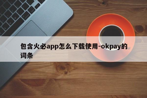 包含火必app怎么下载使用-okpay的词条