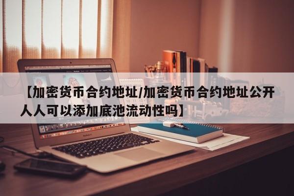 【加密货币合约地址/加密货币合约地址公开人人可以添加底池流动性吗】