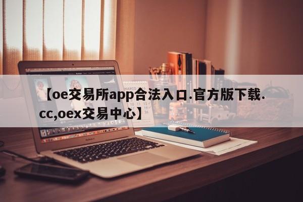 【oe交易所app合法入口.官方版下载.cc,oex交易中心】