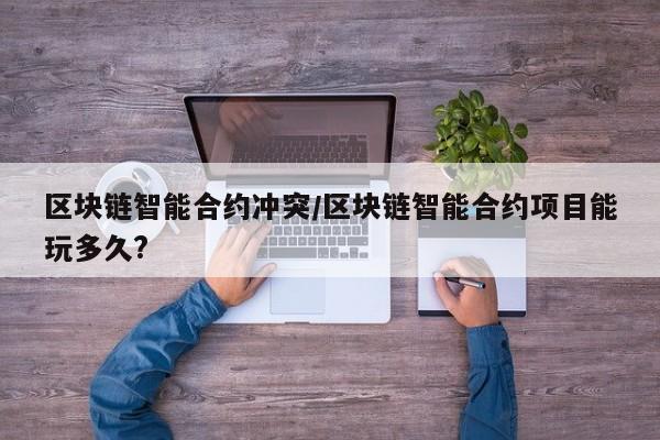 区块链智能合约冲突/区块链智能合约项目能玩多久?