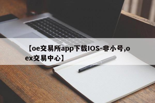 【oe交易所app下载IOS-非小号,oex交易中心】