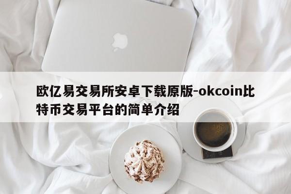欧亿易交易所安卓下载原版-okcoin比特币交易平台的简单介绍
