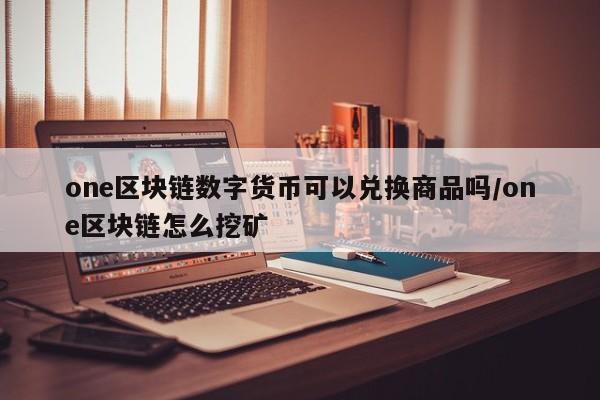 one区块链数字货币可以兑换商品吗/one区块链怎么挖矿