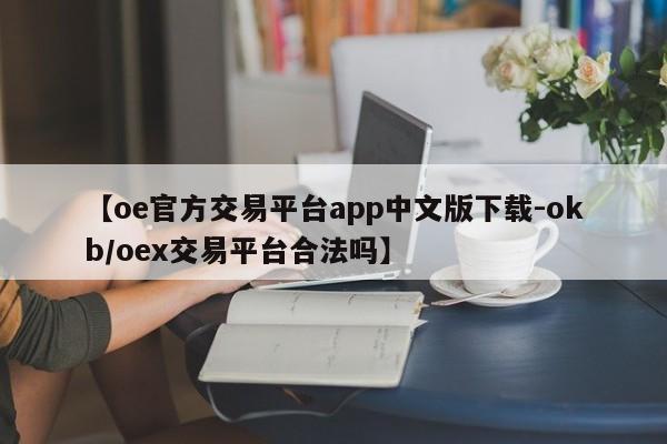 【oe官方交易平台app中文版下载-okb/oex交易平台合法吗】