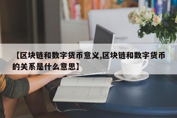 【区块链和数字货币意义,区块链和数字货币的关系是什么意思】