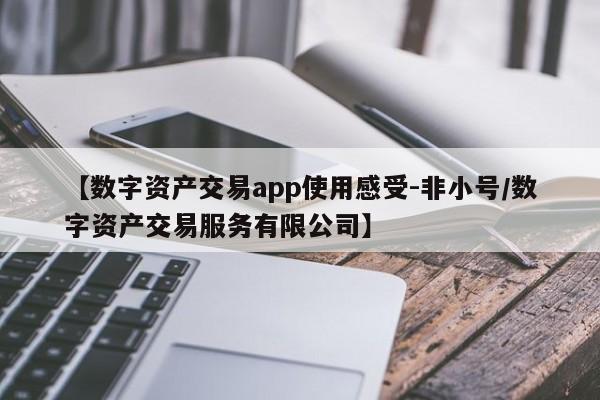 【数字资产交易app使用感受-非小号/数字资产交易服务有限公司】