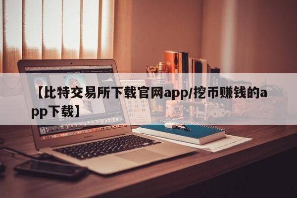 【比特交易所下载官网app/挖币赚钱的app下载】