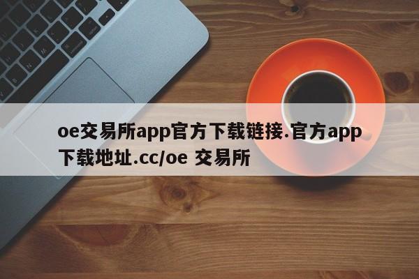 oe交易所app官方下载链接.官方app下载地址.cc/oe 交易所