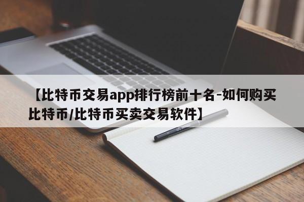 【比特币交易app排行榜前十名-如何购买比特币/比特币买卖交易软件】