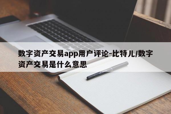 数字资产交易app用户评论-比特儿/数字资产交易是什么意思