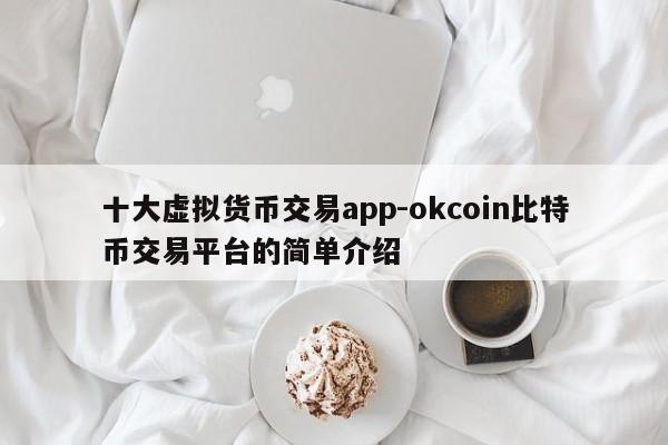 十大虚拟货币交易app-okcoin比特币交易平台的简单介绍