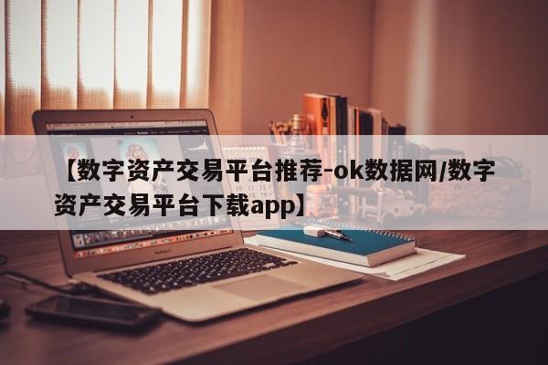 【数字资产交易平台推荐-ok数据网/数字资产交易平台下载app】