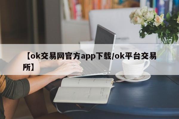 【ok交易网官方app下载/ok平台交易所】