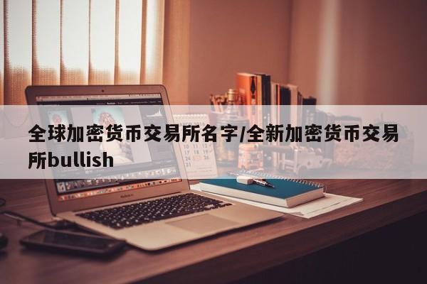 全球加密货币交易所名字/全新加密货币交易所bullish