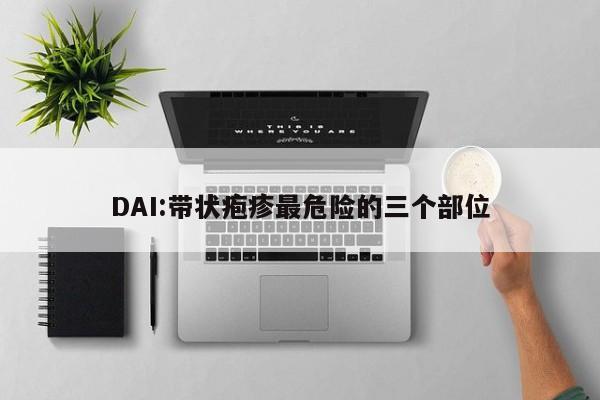 DAI:带状疱疹最危险的三个部位