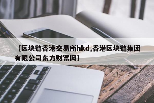 【区块链香港交易所hkd,香港区块链集团有限公司东方财富网】