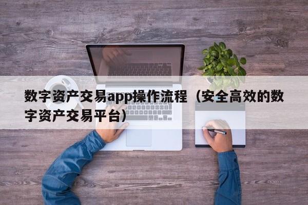 数字资产交易app操作流程(安全高效的数字资产交易平台)