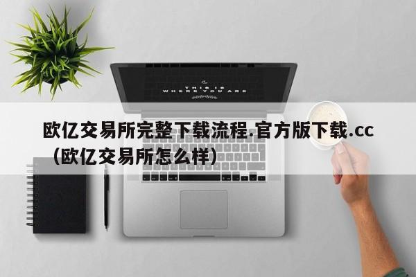 欧亿交易所完整下载流程.官方版下载.cc(欧亿交易所怎么样)