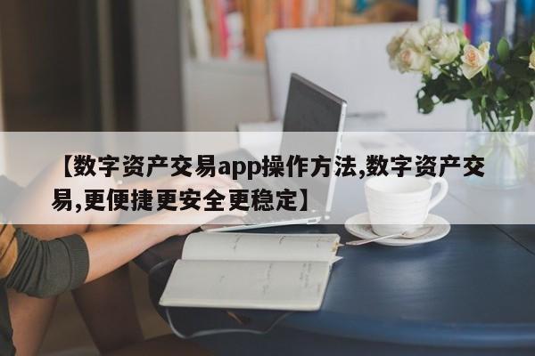 【数字资产交易app操作方法,数字资产交易,更便捷更安全更稳定】
