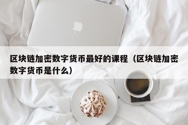 区块链加密数字货币最好的课程(区块链加密数字货币是什么)