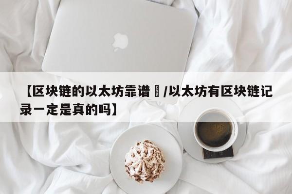 【区块链的以太坊靠谱嚒/以太坊有区块链记录一定是真的吗】