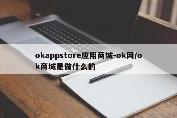 okappstore应用商城-ok网/ok商城是做什么的