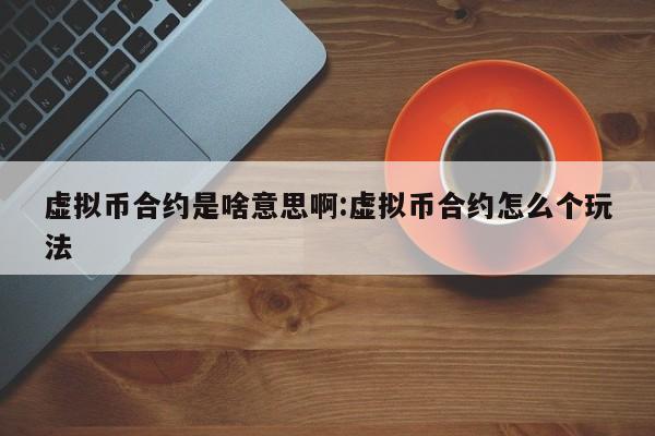 虚拟币合约是啥意思啊:虚拟币合约怎么个玩法