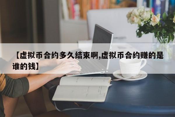 【虚拟币合约多久结束啊,虚拟币合约赚的是谁的钱】