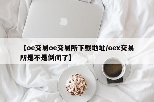 【oe交易oe交易所下载地址/oex交易所是不是倒闭了】