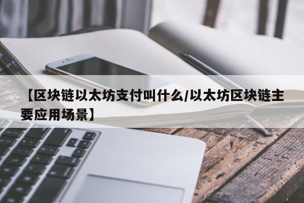 【区块链以太坊支付叫什么/以太坊区块链主要应用场景】