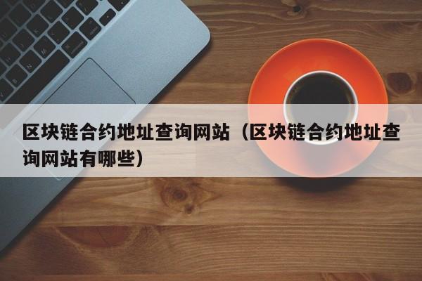 区块链合约地址查询网站(区块链合约地址查询网站有哪些)