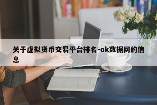 关于虚拟货币交易平台排名-ok数据网的信息