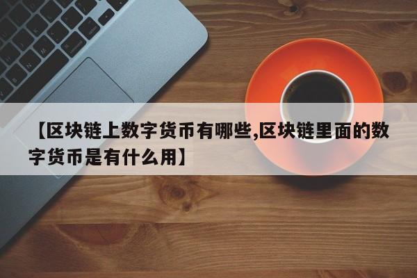 【区块链上数字货币有哪些,区块链里面的数字货币是有什么用】