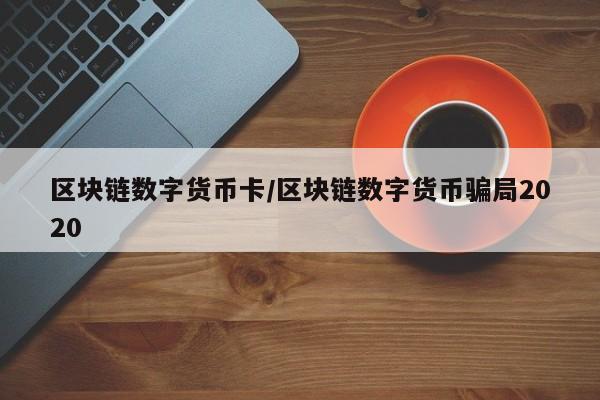 区块链数字货币卡/区块链数字货币骗局2020
