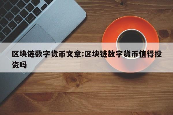 区块链数字货币文章:区块链数字货币值得投资吗