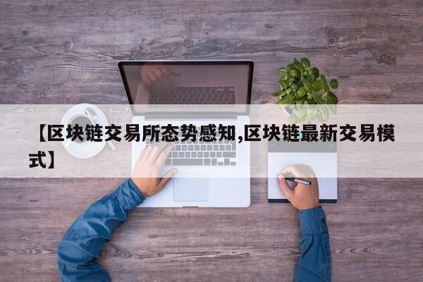 【区块链交易所态势感知,区块链最新交易模式】