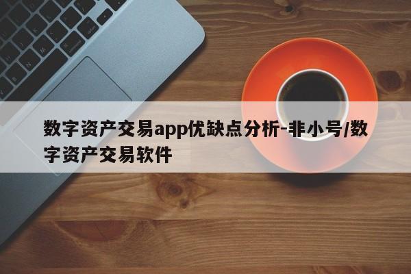数字资产交易app优缺点分析-非小号/数字资产交易软件