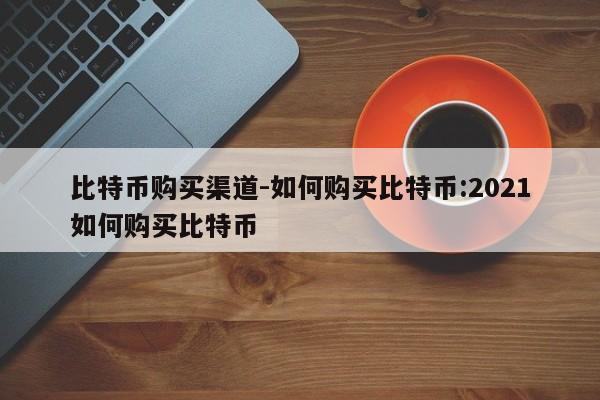 比特币购买渠道-如何购买比特币:2021如何购买比特币