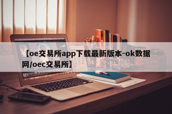 【oe交易所app下载最新版本-ok数据网/oec交易所】