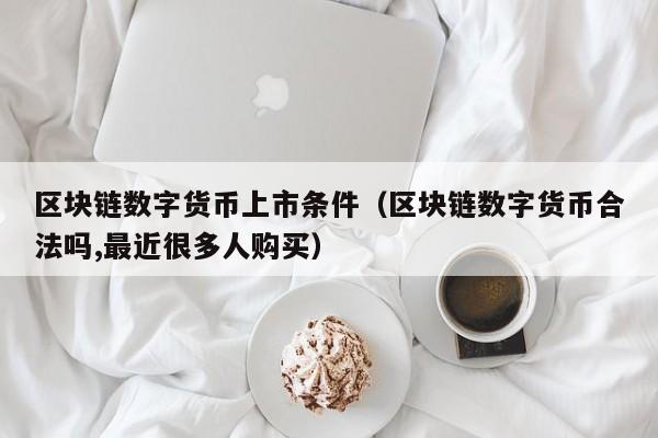 区块链数字货币上市条件(区块链数字货币合法吗,最近很多人购买)