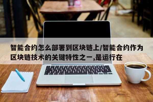 智能合约怎么部署到区块链上/智能合约作为区块链技术的关键特性之一,是运行在